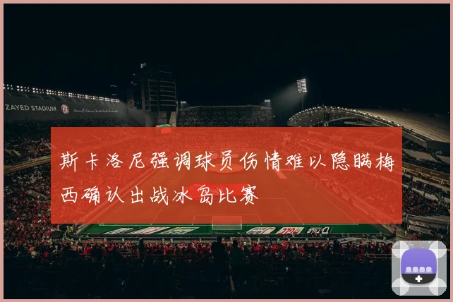 斯卡洛尼强调球员伤情难以隐瞒梅西确认出战冰岛比赛