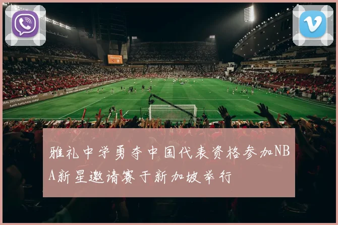 雅礼中学勇夺中国代表资格参加NBA新星邀请赛于新加坡举行