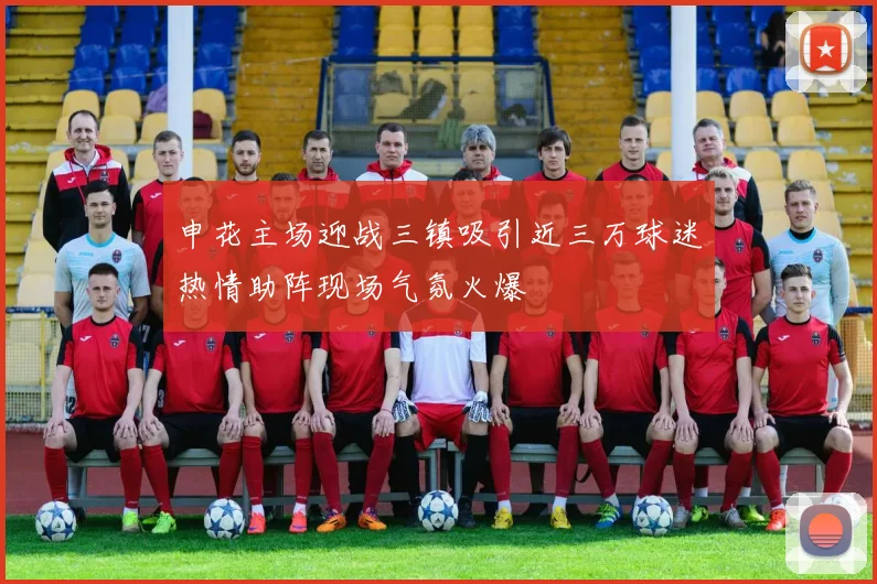 申花主场迎战三镇吸引近三万球迷热情助阵现场气氛火爆