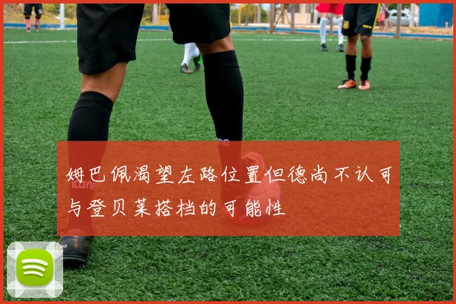 姆巴佩渴望左路位置但德尚不认可与登贝莱搭档的可能性
