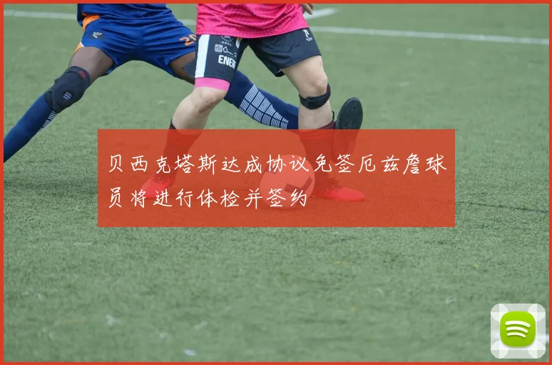 贝西克塔斯达成协议免签厄兹詹球员将进行体检并签约