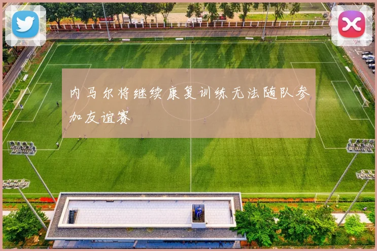 内马尔将继续康复训练无法随队参加友谊赛