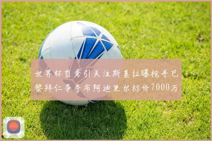 世界杯首秀引关注斯基拉曝枪手巴黎拜仁争夺布阿迪里尔标价7000万欧元