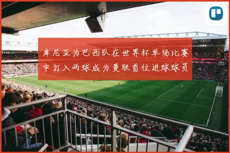 库尼亚为巴西队在世界杯单场比赛中打入两球成为曼联首位进球球员