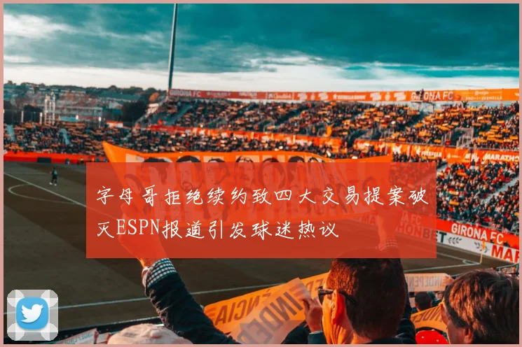 字母哥拒绝续约致四大交易提案破灭ESPN报道引发球迷热议
